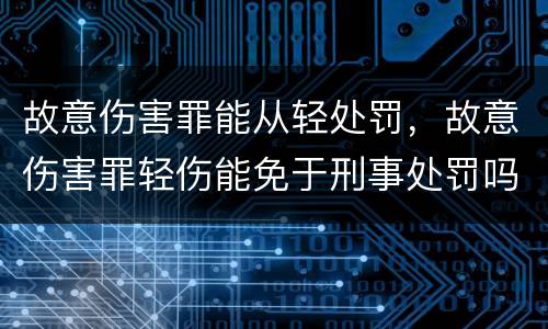 故意伤害罪能从轻处罚，故意伤害罪轻伤能免于刑事处罚吗