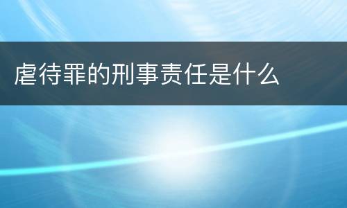 虐待罪的刑事责任是什么