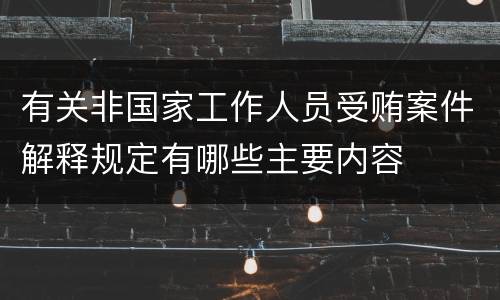 有关非国家工作人员受贿案件解释规定有哪些主要内容