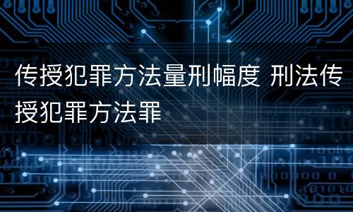 传授犯罪方法量刑幅度 刑法传授犯罪方法罪