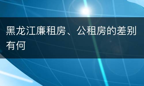 黑龙江廉租房、公租房的差别有何