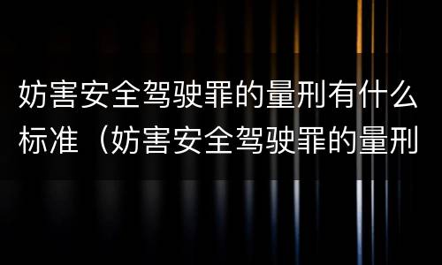 妨害安全驾驶罪的量刑有什么标准（妨害安全驾驶罪的量刑有什么标准和要求）