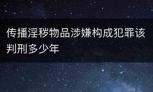 传播淫秽物品涉嫌构成犯罪该判刑多少年