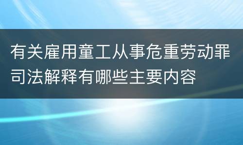 有关雇用童工从事危重劳动罪司法解释有哪些主要内容