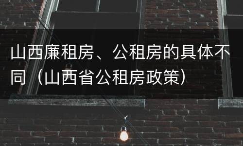 山西廉租房、公租房的具体不同（山西省公租房政策）