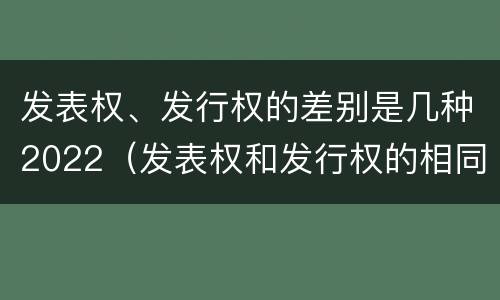 发表权、发行权的差别是几种2022（发表权和发行权的相同点）