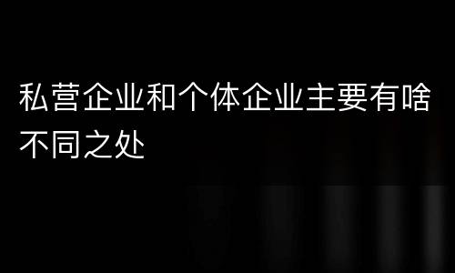 私营企业和个体企业主要有啥不同之处