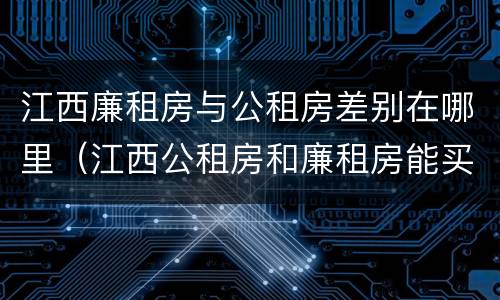 江西廉租房与公租房差别在哪里（江西公租房和廉租房能买吗）