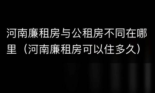 河南廉租房与公租房不同在哪里（河南廉租房可以住多久）