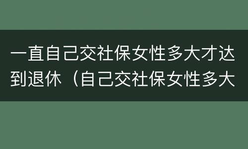 一直自己交社保女性多大才达到退休（自己交社保女性多大可以退休）