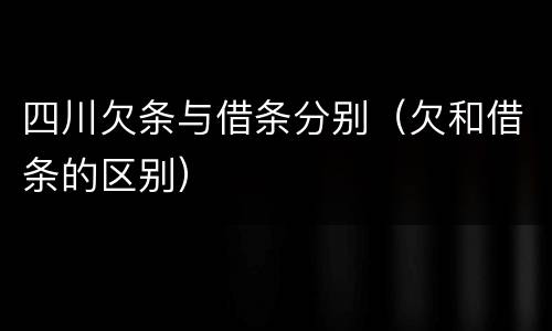 四川欠条与借条分别（欠和借条的区别）