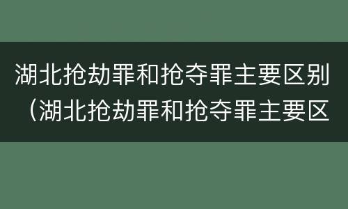 湖北抢劫罪和抢夺罪主要区别（湖北抢劫罪和抢夺罪主要区别是什么）
