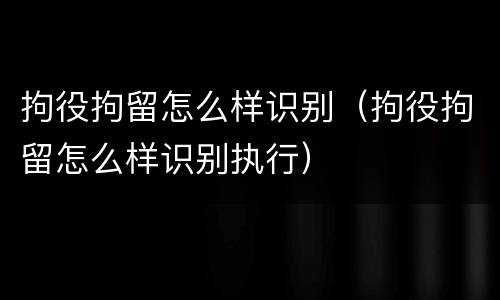 拘役拘留怎么样识别（拘役拘留怎么样识别执行）