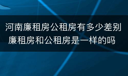 河南廉租房公租房有多少差别 廉租房和公租房是一样的吗
