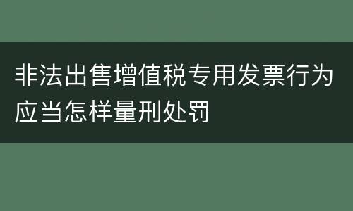 非法出售增值税专用发票行为应当怎样量刑处罚