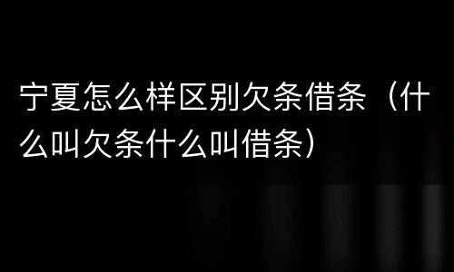 宁夏怎么样区别欠条借条（什么叫欠条什么叫借条）