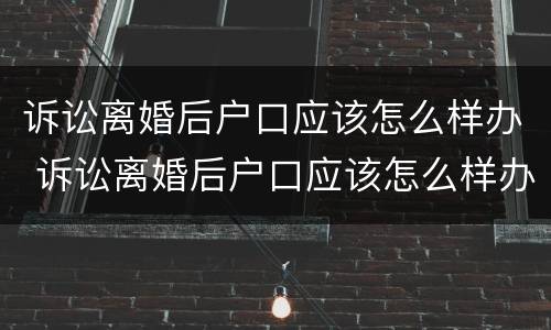 诉讼离婚后户口应该怎么样办 诉讼离婚后户口应该怎么样办手续