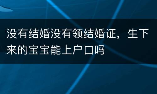 没有结婚没有领结婚证，生下来的宝宝能上户口吗