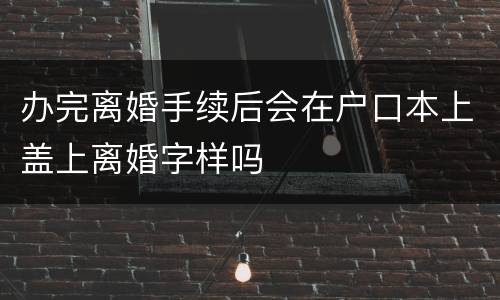 办完离婚手续后会在户口本上盖上离婚字样吗