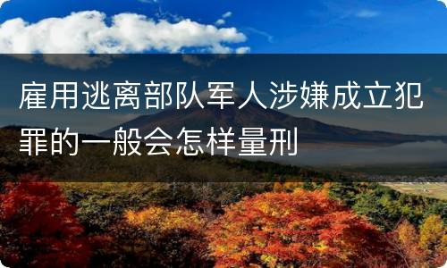 雇用逃离部队军人涉嫌成立犯罪的一般会怎样量刑