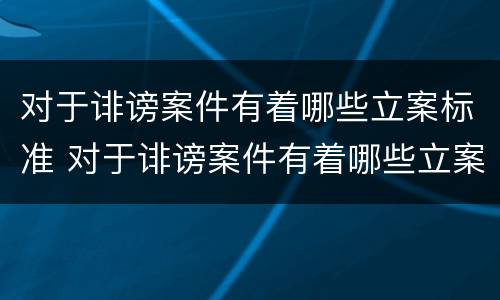 对于诽谤案件有着哪些立案标准 对于诽谤案件有着哪些立案标准规定