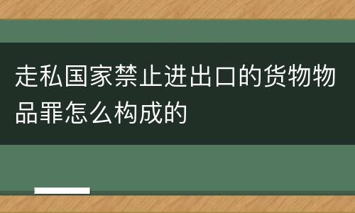 走私国家禁止进出口的货物物品罪怎么构成的