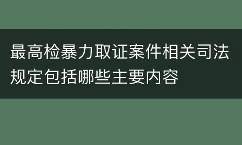 最高检暴力取证案件相关司法规定包括哪些主要内容