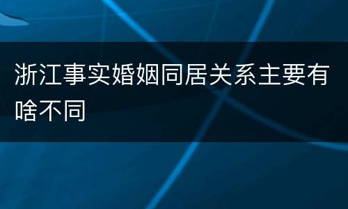 浙江事实婚姻同居关系主要有啥不同