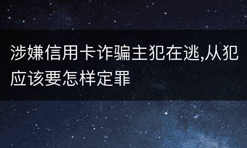 涉嫌信用卡诈骗主犯在逃,从犯应该要怎样定罪