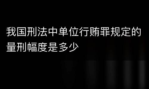 我国刑法中单位行贿罪规定的量刑幅度是多少