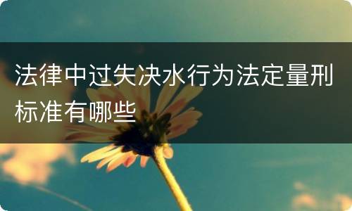 法律中过失决水行为法定量刑标准有哪些