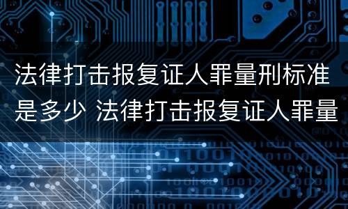 法律打击报复证人罪量刑标准是多少 法律打击报复证人罪量刑标准是多少钱