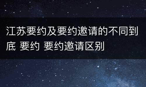 江苏要约及要约邀请的不同到底 要约 要约邀请区别