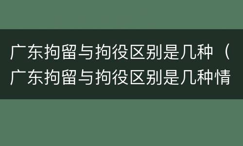 广东拘留与拘役区别是几种(广东拘留与拘役区别是几种情况)