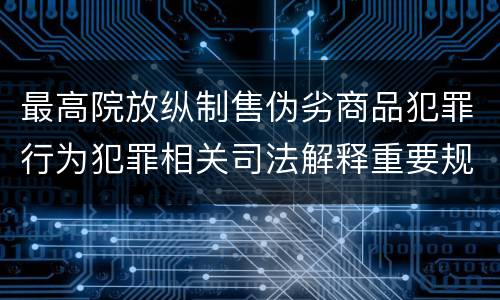 最高院放纵制售伪劣商品犯罪行为犯罪相关司法解释重要规定都有哪些