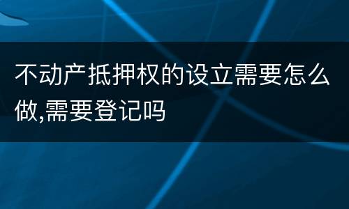 不动产抵押权的设立需要怎么做,需要登记吗