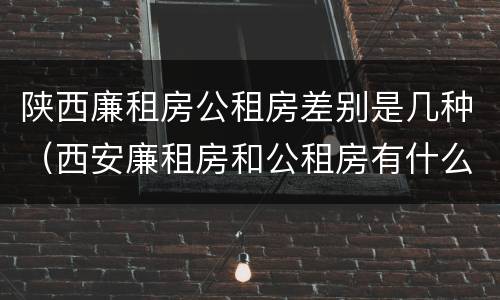 陕西廉租房公租房差别是几种（西安廉租房和公租房有什么区别）