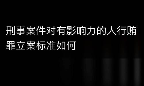 刑事案件对有影响力的人行贿罪立案标准如何