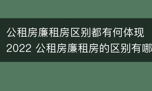 公租房廉租房区别都有何体现2022 公租房廉租房的区别有哪些