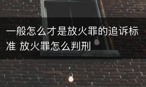 一般怎么才是放火罪的追诉标准 放火罪怎么判刑