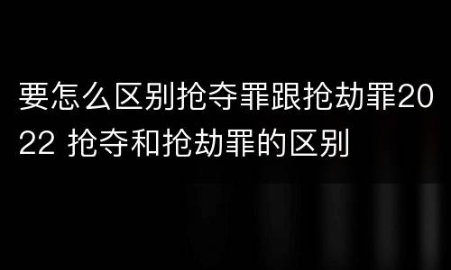 要怎么区别抢夺罪跟抢劫罪2022 抢夺和抢劫罪的区别