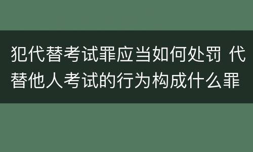 犯代替考试罪应当如何处罚 代替他人考试的行为构成什么罪