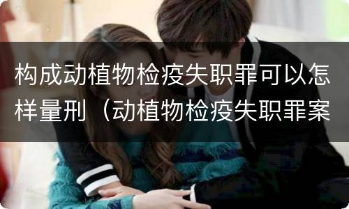 构成动植物检疫失职罪可以怎样量刑（动植物检疫失职罪案例）