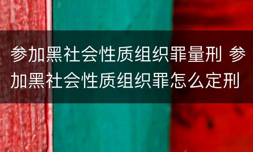 参加黑社会性质组织罪量刑 参加黑社会性质组织罪怎么定刑