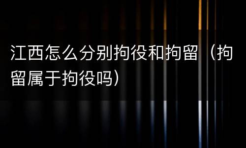 江西怎么分别拘役和拘留（拘留属于拘役吗）