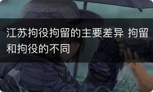 江苏拘役拘留的主要差异 拘留和拘役的不同