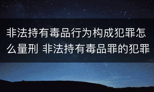 非法持有毒品行为构成犯罪怎么量刑 非法持有毒品罪的犯罪构成