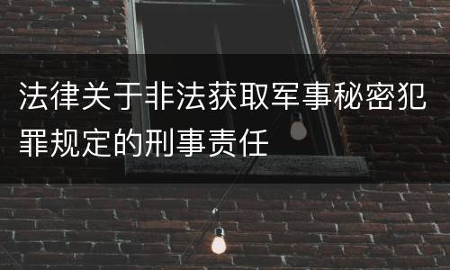 法律关于非法获取军事秘密犯罪规定的刑事责任