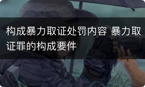 构成暴力取证处罚内容 暴力取证罪的构成要件
