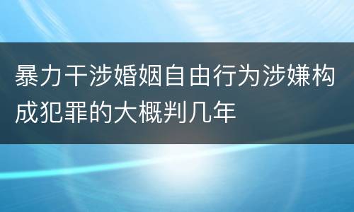 暴力干涉婚姻自由行为涉嫌构成犯罪的大概判几年